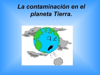 La contaminación en el planeta Tierra. 