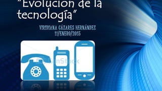 “Evolución de la
tecnología”
VIRIDIANA CÁZARES HERNÁNDEZ
11/ENERO/2015
 