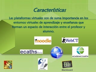 Características
Las plataformas virtuales son de suma importancia en los
entornos virtuales de aprendizaje y enseñanza que
forman un espacio de interacción entre el profesor y
alumno.
 