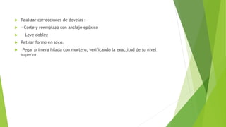  Realizar correcciones de dovelas :
 - Corte y reemplazo con anclaje epóxico
 - Leve doblez
 Retirar forme en seco.
 Pegar primera hilada con mortero, verificando la exactitud de su nivel
superior
 