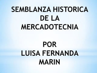 SEMBLANZA HISTORICA
      DE LA
  MERCADOTECNIA

        POR
  LUISA FERNANDA
       MARIN
 
