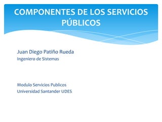 Juan Diego Patiño Rueda
Ingeniero de Sistemas
Modulo Servicios Publicos
Universidad Santander UDES
COMPONENTES DE LOS SERVICIOS
PÚBLICOS
 