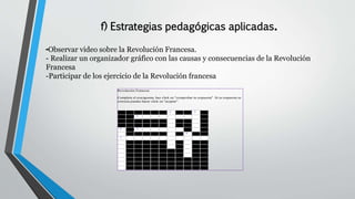 f) Estrategias pedagógicas aplicadas.
-Observar video sobre la Revolución Francesa.
- Realizar un organizador gráfico con las causas y consecuencias de la Revolución
Francesa
-Participar de los ejercicio de la Revolución francesa
Revolución Francesa
Completa el crucigrama, haz click en "comprobar tu respuesta" .Si tu respuesta es
correcta puedes hacer click en "aceptar"
1 2
3
4 5
6
7
 