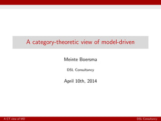 A category-theoretic view of model-driven
Meinte Boersma
DSL Consultancy
April 10th, 2014
A CT view of MD DSL Consultancy
 