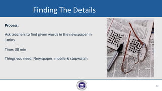 Finding The Details
Process:
Ask teachers to find given words in the newspaper in
1mins
Time: 30 min
Things you need: Newspaper, mobile & stopwatch
13
 
