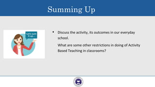 Summing Up
• Discuss the activity, its outcomes in our everyday
school.
What are some other restrictions in doing of Activity
Based Teaching in classrooms?
 