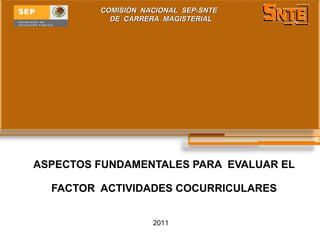 ASPECTOS FUNDAMENTALES PARA  EVALUAR EL FACTOR  ACTIVIDADES COCURRICULARES COMISIÓN  NACIONAL  SEP-SNTE  DE  CARRERA  MAGISTERIAL 2011 