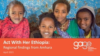 April 2021
Regional findings from Amhara
Primary school students in Ebenat, Ethiopia © Nathalie Bertrams / GAGE 2020
Act With Her Ethiopia:
 