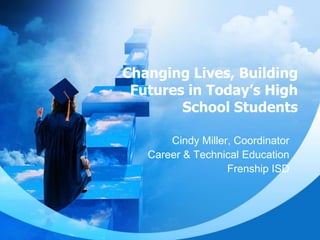 Changing Lives, Building Futures in Today’s High School Students Cindy Miller, Coordinator Career & Technical Education Frenship ISD 