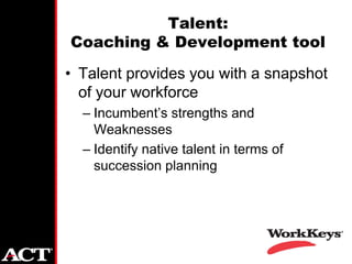 Talent:
Coaching & Development tool
• Talent provides you with a snapshot
  of your workforce
  – Incumbent’s strengths and
    Weaknesses
  – Identify native talent in terms of
    succession planning
 