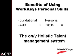 Benefits of Using
WorkKeys Personal Skills

Foundational     Personal
Skills       +   Skills   =


 The only Holistic Talent
   management system
 