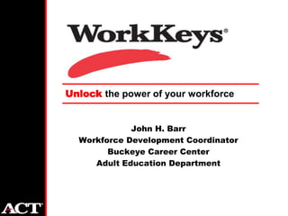 Unlock the power of your workforce


             John H. Barr
  Workforce Development Coordinator
        Buckeye Career Center
     Adult Education Department
 
