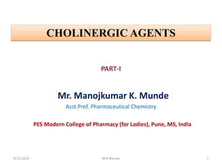 PART-I
Mr. Manojkumar K. Munde
Asst.Prof. Pharmaceutical Chemistry
PES Modern College of Pharmacy (for Ladies), Pune, MS, India
9/15/2019 M K Munde 1
CHOLINERGIC AGENTS
 