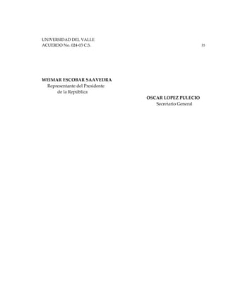 UNIVERSIDAD DEL VALLE
ACUERDO No. 024-03 C.S. 35
WEIMAR ESCOBAR SAAVEDRA
Representante del Presidente
de la República
OSCAR LOPEZ PULECIO
Secretario General
 