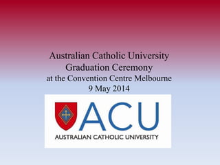 Australian Catholic University
Graduation Ceremony
at the Convention Centre Melbourne
9 May 2014
 