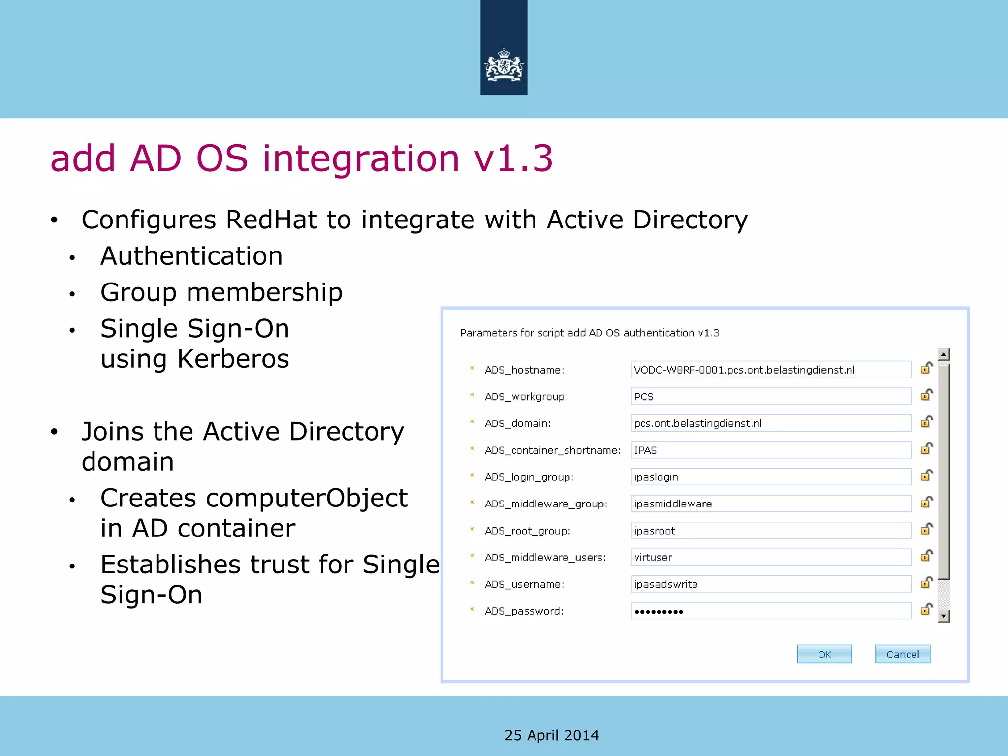 add AD OS integration v1.3
• Configures RedHat to integrate with Active Directory
• Authentication
• Group membership
• Single Sign-On
using Kerberos
• Joins the Active Directory
domain
• Creates computerObject
in AD container
• Establishes trust for Single
Sign-On
25 April 2014
 