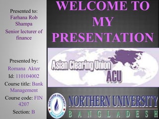 Presented to:
Farhana Rob
Shampa
Senior lecturer of
finance
Presented by:
Romana Akter
Id: 110104002
Course title: Bank
Management
Course code: FIN
4207
Section: B
 