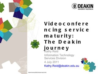 Videoconferencing service maturity:  The Deakin journey Kathy Reid Information Technology  Services Division 4 July 2011 [email_address] 
