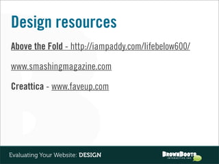 Design resources
Above the Fold - http://iampaddy.com/lifebelow600/

www.smashingmagazine.com

Creattica - www.faveup.com




Evaluating Your Website: DESIGN
 