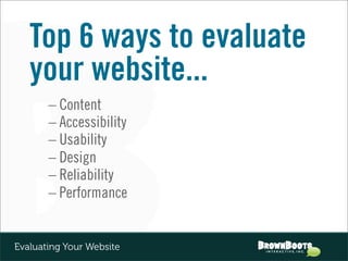 Top 6 ways to evaluate
   your website...
       – Content
       – Accessibility
       – Usability
       – Design
       – Reliability
       – Performance


Evaluating Your Website
 
