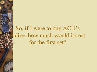 So, if I were to buy ACU’s
online, how much would it cost
for the first set?
 