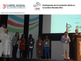 Par$cipación	
  de	
  la	
  Fundación	
  ACUA	
  en	
  
la	
  Cumbre	
  Mundial	
  Afro	
  
Imagen:	
  www.cumbremundialalcaldesafro.com	
  
 