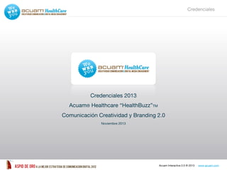 Credenciales

Credenciales 2013
Acuam® Healthcare “HealthBuzz”TM
Comunicación Creatividad y Branding 2.0
Noviembre 2013

Acuam Interactive 2.0 ® 2013

www.acuam.com

 