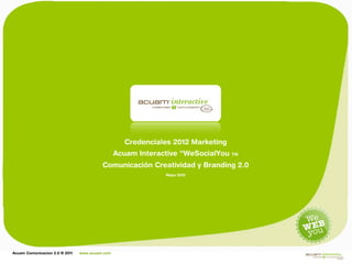 Credenciales




                                                  Credenciales 2012 Marketing
                                                Acuam Interactive “WeSocialYou   TM

                                         Comunicación Creatividad y Branding 2.0
                                                             Mayo 2012




Acuam Comunicacion 2.0 ® 2011   www.acuam.com
 