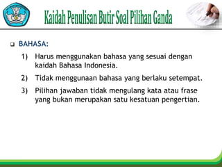  BAHASA:
1) Harus menggunakan bahasa yang sesuai dengan
kaidah Bahasa Indonesia.
2) Tidak menggunaan bahasa yang berlaku setempat.
3) Pilihan jawaban tidak mengulang kata atau frase
yang bukan merupakan satu kesatuan pengertian.
 