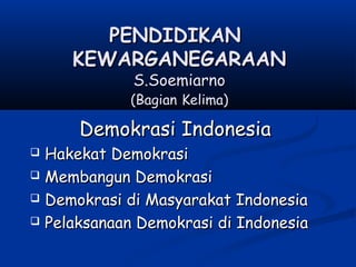 PENDIDIKANPENDIDIKAN
KEWARGANEGARAANKEWARGANEGARAAN
S.SoemiarnoS.Soemiarno
(Bagian(Bagian Kelima)Kelima)
Demokrasi IndonesiaDemokrasi Indonesia
 Hakekat DemokrasiHakekat Demokrasi
 Membangun DemokrasiMembangun Demokrasi
 Demokrasi di Masyarakat IndonesiaDemokrasi di Masyarakat Indonesia
 Pelaksanaan Demokrasi di IndonesiaPelaksanaan Demokrasi di Indonesia
 