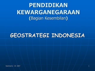 Soemiarno - IX- 2007 1
PENDIDIKAN
KEWARGANEGARAAN
(Bagian Kesembilan)
GEOSTRATEGI INDONESIA
 