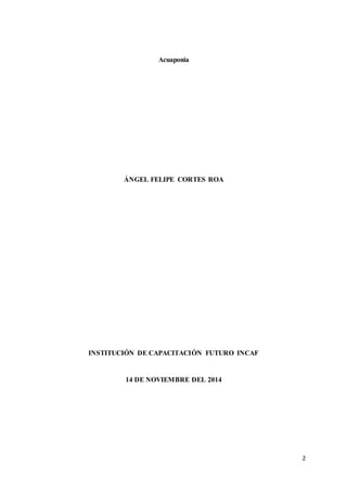 2 
Acuaponia 
ÁNGEL FELIPE CORTES ROA 
INSTITUCIÓN DE CAPACITACIÓN FUTURO INCAF 
14 DE NOVIEMBRE DEL 2014 
 