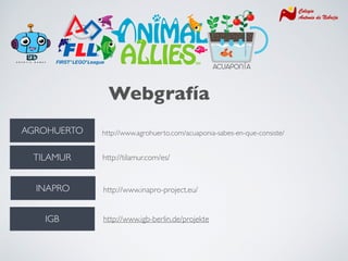 ACUAPONÍA
Webgrafía
http://www.agrohuerto.com/acuaponia-sabes-en-que-consiste/AGROHUERTO
TILAMUR http://tilamur.com/es/
INAPRO http://www.inapro-project.eu/
IGB http://www.igb-berlin.de/projekte
 
