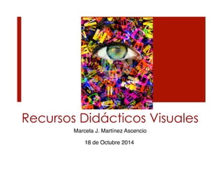 Recursos Didácticos Visuales 
Marcela J. Martínez Ascencio! 
18 de Octubre 2014! 
 