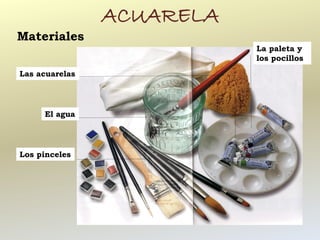 ACUARELA
Materiales
                           La paleta y
                           los pocillos
Las acuarelas




     El agua




Los pinceles
 