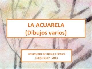 LA ACUARELA
(Dibujos varios)


 Extraescolar de Dibujo y Pintura
       CURSO 2012 - 2013
 