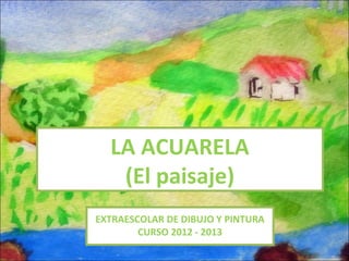 LA ACUARELA
   (El paisaje)
EXTRAESCOLAR DE DIBUJO Y PINTURA
        CURSO 2012 - 2013
 