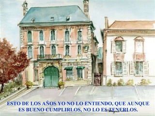 ESTO DE LOS AÑOS YO NO LO ENTIENDO, QUE AUNQUE ES BUENO CUMPLIRLOS, NO LO ES TENERLOS. 