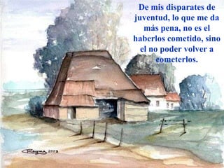 De mis disparates de juventud, lo que me da más pena, no es el haberlos cometido, sino el no poder volver a cometerlos. 