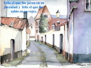 Feliz el que fue joven en su juventud y  feliz el que fue sabio en su vejez. 