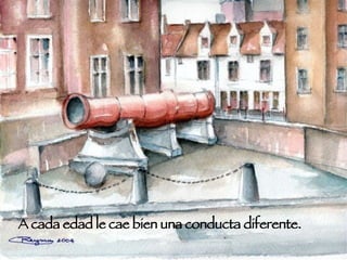 A cada edad le cae bien una conducta diferente. 