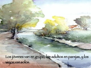 Los jóvenes van en grupo, los adultos en parejas, y los viejos van solos. 