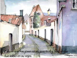 Feliz el que fue joven en su juventud y  feliz el que fue sabio en su vejez. 