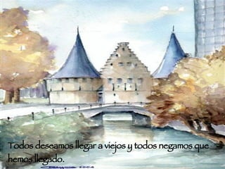 Todos deseamos llegar a viejos y todos negamos que hemos llegado. 