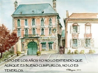 ESTO DE LOS AÑOS YO NO LO ENTIENDO QUE AUNQUE ES BUENO CUMPLIRLOS, NO LO ES TENERLOS. 