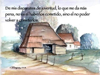 De mis disparates de juventud, lo que me da más pena, no es el haberlos cometido, sino el no poder volver a cometerlos. 
