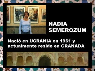 NADIA SEMEROZUM Nació en UCRANIA en 1961 y actualmente reside en GRANADA