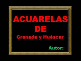 ACUARELAS
   DE
Granada y Huéscar

           Autor:
 