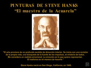 PINTURAS DE STEVE HANKS  “ El maestro de la Acuarela” Steve Hanks nació en San Diego, California, en 1949. &quot;El arte proviene de un profundo sentido de dirección interior. Se inicia con una revisión de la propia vida, una búsqueda de la fuente de los impulsos, el misterio de todos.  Me considero un realista emocional. La emoción es lo que quiero representar.  El realismo es mi manera de hacerlo &quot; 