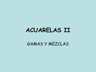 ACUARELAS II
GAMAS Y MEZCLAS
 